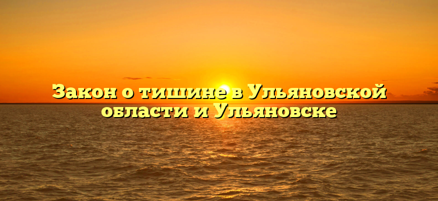 Закон о тишине в Ульяновской области и Ульяновске